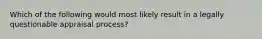 Which of the following would most likely result in a legally questionable appraisal process?