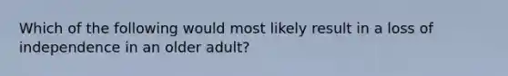 Which of the following would most likely result in a loss of independence in an older adult?