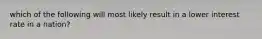 which of the following will most likely result in a lower interest rate in a nation?