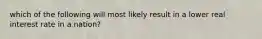 which of the following will most likely result in a lower real interest rate in a nation?