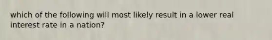 which of the following will most likely result in a lower real interest rate in a nation?