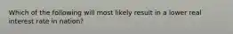 Which of the following will most likely result in a lower real interest rate in nation?