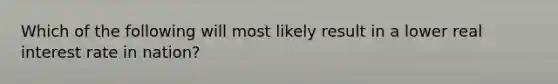 Which of the following will most likely result in a lower real interest rate in nation?