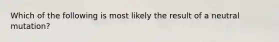 Which of the following is most likely the result of a neutral mutation?