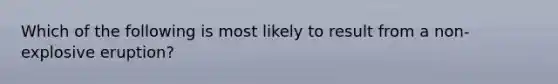 Which of the following is most likely to result from a non-explosive eruption?