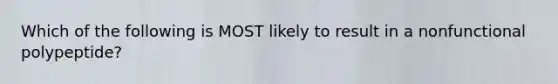 Which of the following is MOST likely to result in a nonfunctional polypeptide?