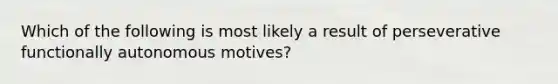 Which of the following is most likely a result of perseverative functionally autonomous motives?