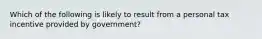 Which of the following is likely to result from a personal tax incentive provided by government?