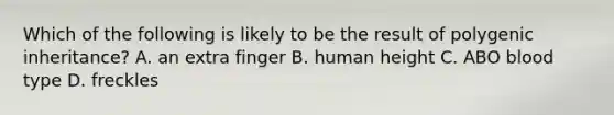 Which of the following is likely to be the result of polygenic inheritance? A. an extra finger B. human height C. ABO blood type D. freckles