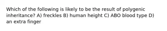 Which of the following is likely to be the result of polygenic inheritance? A) freckles B) human height C) ABO blood type D) an extra finger