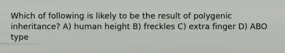 Which of following is likely to be the result of polygenic inheritance? A) human height B) freckles C) extra finger D) ABO type