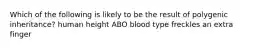 Which of the following is likely to be the result of polygenic inheritance? human height ABO blood type freckles an extra finger