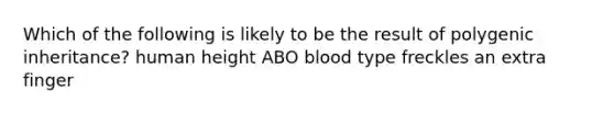 Which of the following is likely to be the result of polygenic inheritance? human height ABO blood type freckles an extra finger