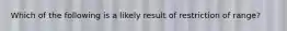 Which of the following is a likely result of restriction of range?