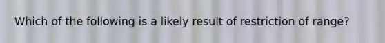 Which of the following is a likely result of restriction of range?