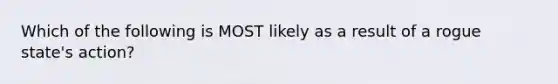 Which of the following is MOST likely as a result of a rogue state's action?