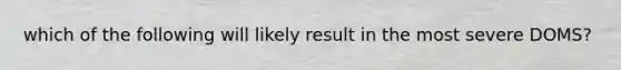 which of the following will likely result in the most severe DOMS?