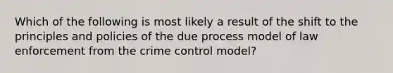 Which of the following is most likely a result of the shift to the principles and policies of the due process model of law enforcement from the crime control model?