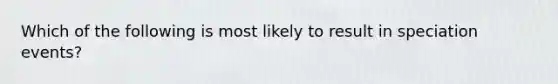 Which of the following is most likely to result in speciation events?