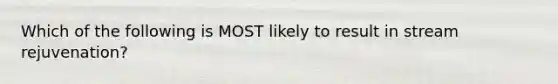 Which of the following is MOST likely to result in stream rejuvenation?