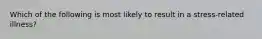 Which of the following is most likely to result in a stress-related illness?