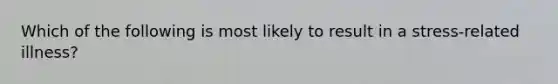 Which of the following is most likely to result in a stress-related illness?