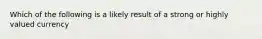 Which of the following is a likely result of a strong or highly valued currency