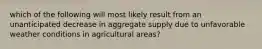 which of the following will most likely result from an unanticipated decrease in aggregate supply due to unfavorable weather conditions in agricultural areas?