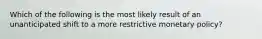 Which of the following is the most likely result of an unanticipated shift to a more restrictive monetary policy?