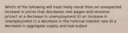 Which of the following will most likely result from an unexpected increase in prices that decreases real wages and resource prices? a) a decrease in unemployment b) an increase in unemployment c) a decrease in the nominal interest rate d) a decrease in aggregate supply and real output