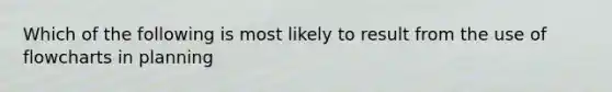 Which of the following is most likely to result from the use of flowcharts in planning