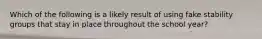 Which of the following is a likely result of using fake stability groups that stay in place throughout the school year?