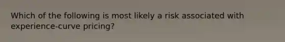 Which of the following is most likely a risk associated with experience-curve pricing?