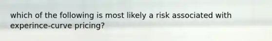 which of the following is most likely a risk associated with experince-curve pricing?