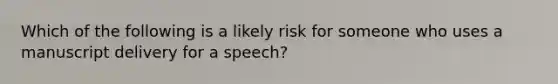 Which of the following is a likely risk for someone who uses a manuscript delivery for a speech?