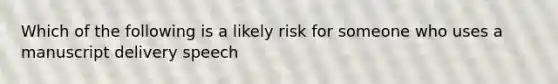 Which of the following is a likely risk for someone who uses a manuscript delivery speech