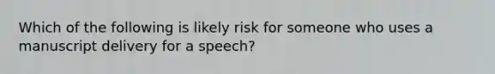 Which of the following is likely risk for someone who uses a manuscript delivery for a speech?