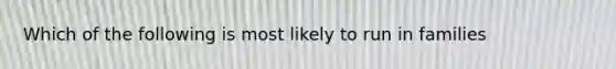 Which of the following is most likely to run in families