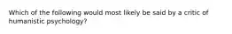 Which of the following would most likely be said by a critic of humanistic psychology?