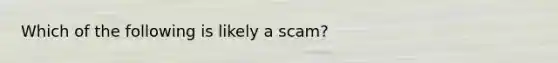 Which of the following is likely a scam?