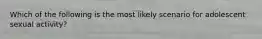 Which of the following is the most likely scenario for adolescent sexual activity?