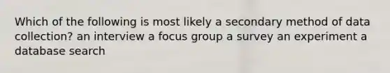 Which of the following is most likely a secondary method of data collection? an interview a focus group a survey an experiment a database search