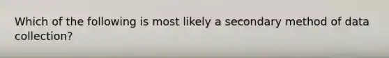 Which of the following is most likely a secondary method of data collection?