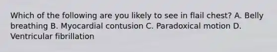 Which of the following are you likely to see in flail chest? A. Belly breathing B. Myocardial contusion C. Paradoxical motion D. Ventricular fibrillation