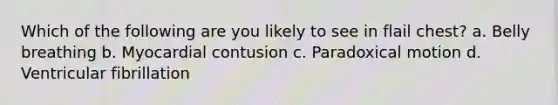 Which of the following are you likely to see in flail chest? a. Belly breathing b. Myocardial contusion c. Paradoxical motion d. Ventricular fibrillation