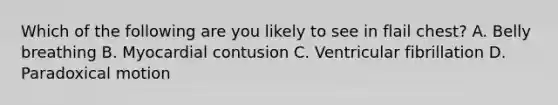 Which of the following are you likely to see in flail chest? A. Belly breathing B. Myocardial contusion C. Ventricular fibrillation D. Paradoxical motion