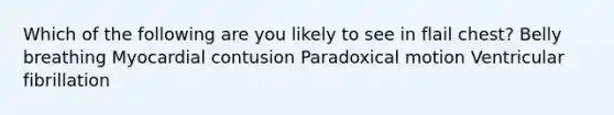 Which of the following are you likely to see in flail chest? Belly breathing Myocardial contusion Paradoxical motion Ventricular fibrillation