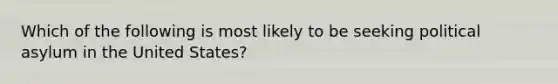 Which of the following is most likely to be seeking political asylum in the United States?