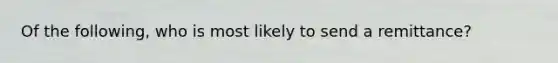 Of the following, who is most likely to send a remittance?