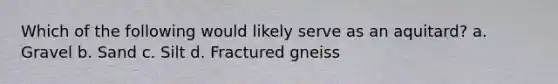Which of the following would likely serve as an aquitard? a. Gravel b. Sand c. Silt d. Fractured gneiss